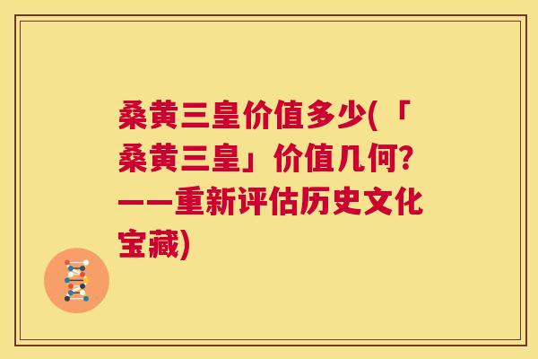 桑黄三皇价值多少(「桑黄三皇」价值几何?——重新评估历史文化宝藏) 桑黄三皇价值多少(「桑黄三皇」价值几何?——重新评估历史文化宝藏)