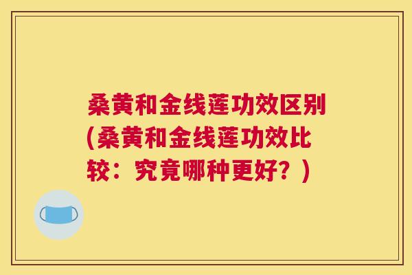 桑黄和金线莲功效区别(桑黄和金线莲功效比较:究竟哪种更好?) 桑黄和金线莲功效区别(桑黄和金线莲功效比较:究竟哪种更好?)