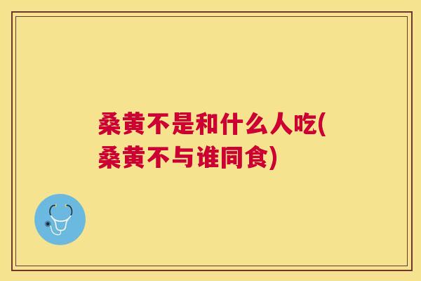 桑黄不是和什么人吃(桑黄不与谁同食) 桑黄不是和什么人吃(桑黄不与谁同食)