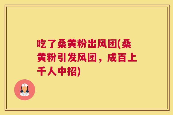 吃了桑黄粉出风团(桑黄粉引发风团,成百上千人中招) 吃了桑黄粉出风团(桑黄粉引发风团,成百上千人中招)