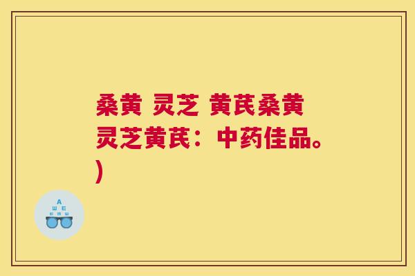 桑黄 灵芝 黄芪桑黄灵芝黄芪:佳品。) 桑黄 灵芝 黄芪桑黄灵芝黄芪:佳品。)