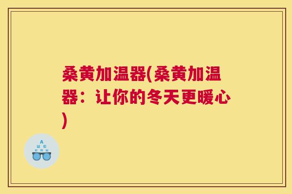 桑黄加温器(桑黄加温器:让你的冬天更暖心) 桑黄加温器(桑黄加温器:让你的冬天更暖心)