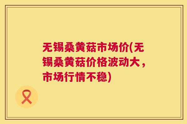 无锡桑黄菇市场价(无锡桑黄菇价格波动大,市场行情不稳) 无锡桑黄菇市场价(无锡桑黄菇价格波动大,市场行情不稳)