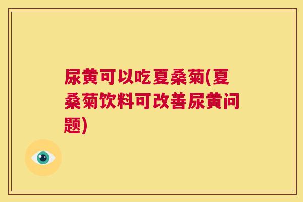 尿黄可以吃夏桑菊(夏桑菊饮料可改善尿黄问题) 尿黄可以吃夏桑菊(夏桑菊饮料可改善尿黄问题)