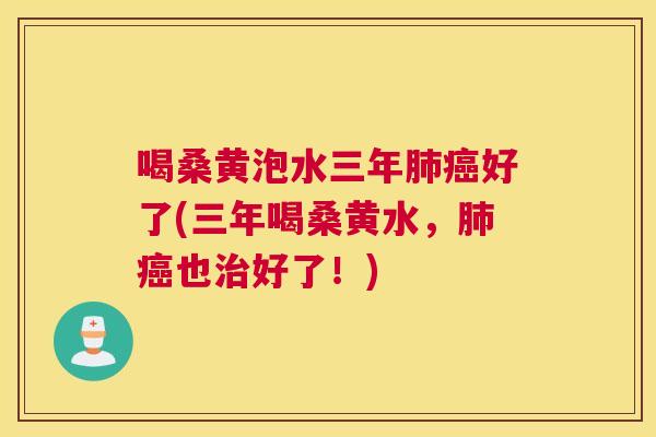 喝桑黄泡水三年好了(三年喝桑黄水,也好了!) 喝桑黄泡水三年好了(三年喝桑黄水,也好了!)
