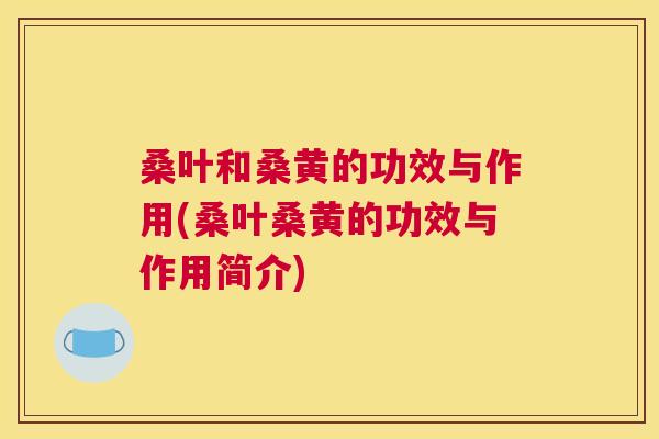 桑叶和桑黄的功效与作用(桑叶桑黄的功效与作用简介) 桑叶和桑黄的功效与作用(桑叶桑黄的功效与作用简介)