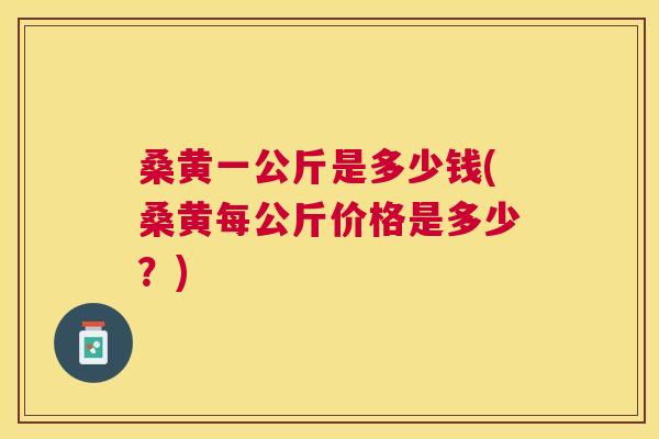 桑黄一公斤是多少钱(桑黄每公斤价格是多少?) 桑黄一公斤是多少钱(桑黄每公斤价格是多少?)