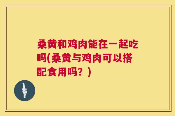 桑黄和鸡肉能在一起吃吗(桑黄与鸡肉可以搭配食用吗?) 桑黄和鸡肉能在一起吃吗(桑黄与鸡肉可以搭配食用吗?)