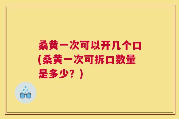 桑黄一次可以开几个口(桑黄一次可拆口数量是多少?) 桑黄一次可以开几个口(桑黄一次可拆口数量是多少?)