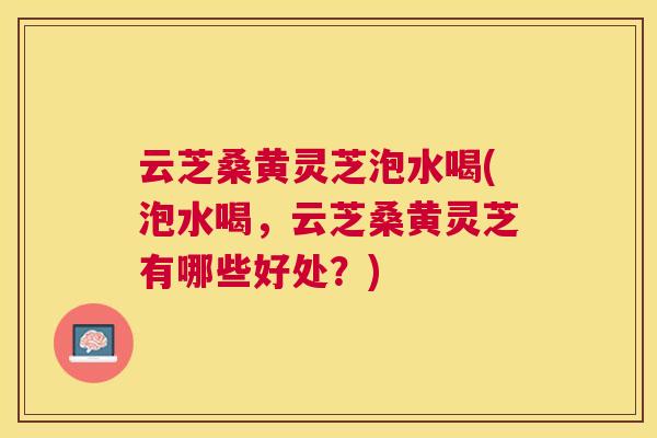 云芝桑黄灵芝泡水喝(泡水喝,云芝桑黄灵芝有哪些好处?) 云芝桑黄灵芝泡水喝(泡水喝,云芝桑黄灵芝有哪些好处?)