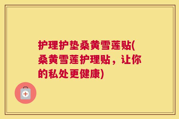 护理护垫桑黄雪莲贴(桑黄雪莲护理贴,让你的私处更健康) 护理护垫桑黄雪莲贴(桑黄雪莲护理贴,让你的私处更健康)