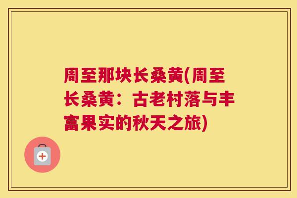 周至那块长桑黄(周至长桑黄:古老村落与丰富果实的秋天之旅) 周至那块长桑黄(周至长桑黄:古老村落与丰富果实的秋天之旅)