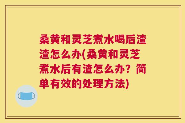 桑黄和灵芝煮水喝后渣渣怎么办(桑黄和灵芝煮水后有渣怎么办?简单有效的处理方法) 桑黄和灵芝煮水喝后渣渣怎么办(桑黄和灵芝煮水后有渣怎么办?简单有效的处理方法)