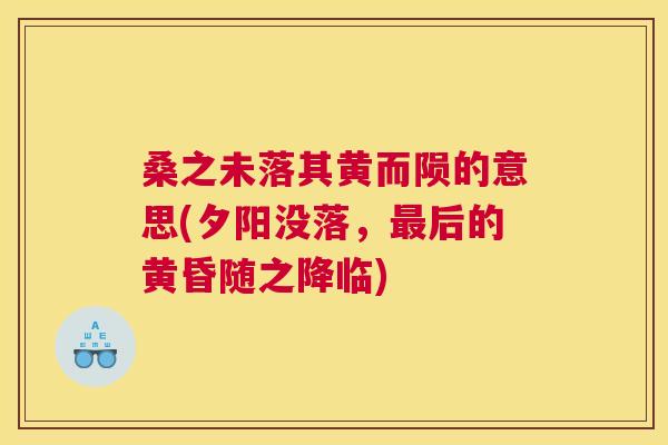 桑之未落其黄而陨的意思(夕阳没落,后的黄昏随之降临) 桑之未落其黄而陨的意思(夕阳没落,后的黄昏随之降临)