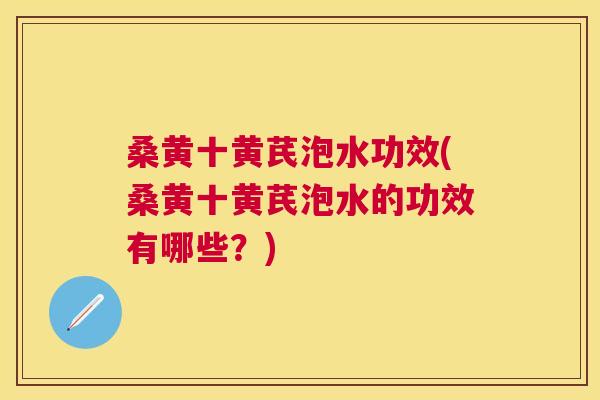 桑黄十黄芪泡水功效(桑黄十黄芪泡水的功效有哪些?) 桑黄十黄芪泡水功效(桑黄十黄芪泡水的功效有哪些?)