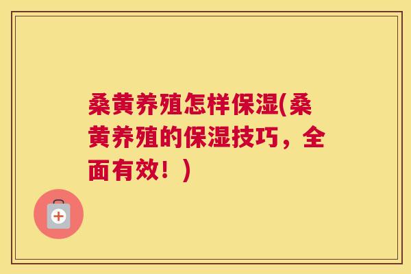 桑黄养殖怎样保湿(桑黄养殖的保湿技巧,全面有效!) 桑黄养殖怎样保湿(桑黄养殖的保湿技巧,全面有效!)