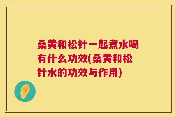 桑黄和松针一起煮水喝有什么功效(桑黄和松针水的功效与作用) 桑黄和松针一起煮水喝有什么功效(桑黄和松针水的功效与作用)
