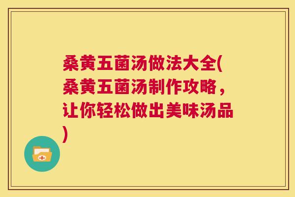 桑黄五菌汤做法大全(桑黄五菌汤制作攻略,让你轻松做出美味汤品) 桑黄五菌汤做法大全(桑黄五菌汤制作攻略,让你轻松做出美味汤品)