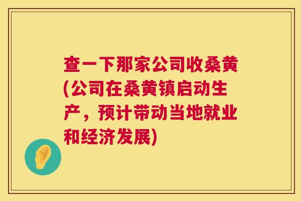 查一下那家公司收桑黄(公司在桑黄镇启动生产,预计带动当地就业和经济发展) 查一下那家公司收桑黄(公司在桑黄镇启动生产,预计带动当地就业和经济发展)