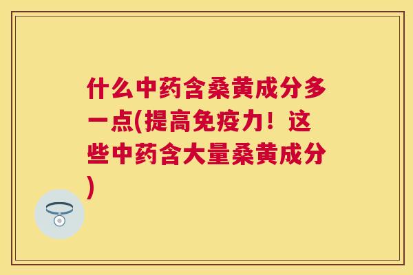 什么含桑黄成分多一点(提高力!这些含大量桑黄成分) 什么含桑黄成分多一点(提高力!这些含大量桑黄成分)