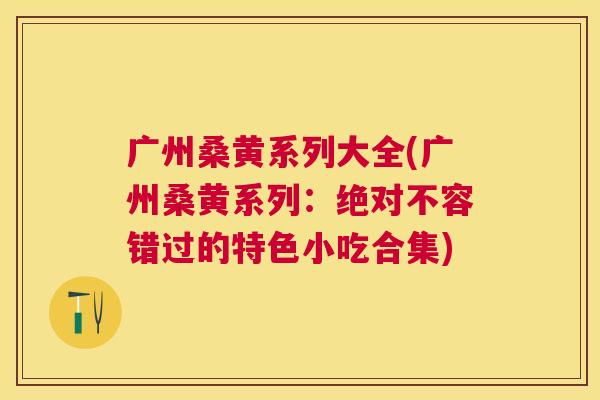 广州桑黄系列大全(广州桑黄系列:绝对不容错过的特色小吃合集) 广州桑黄系列大全(广州桑黄系列:绝对不容错过的特色小吃合集)