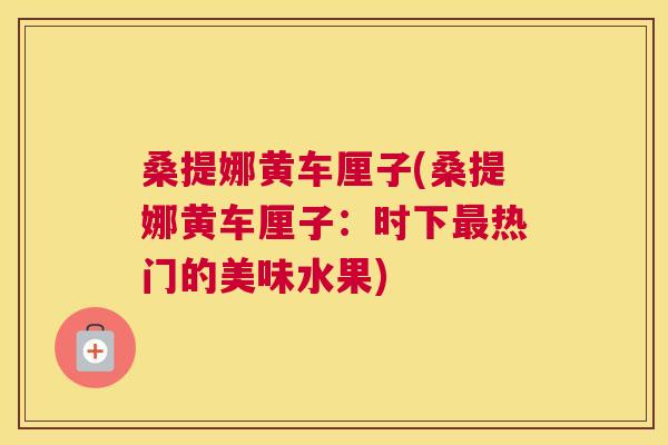 桑提娜黄车厘子(桑提娜黄车厘子:时下热门的美味水果) 桑提娜黄车厘子(桑提娜黄车厘子:时下热门的美味水果)
