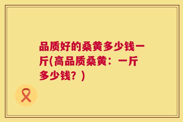 品质好的桑黄多少钱一斤(高品质桑黄:一斤多少钱?) 品质好的桑黄多少钱一斤(高品质桑黄:一斤多少钱?)