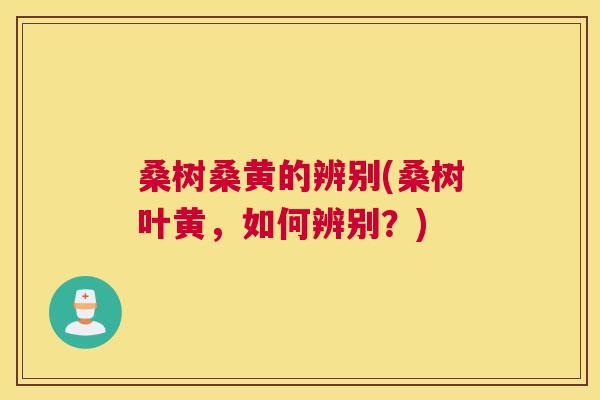 桑树桑黄的辨别(桑树叶黄,如何辨别?) 桑树桑黄的辨别(桑树叶黄,如何辨别?)