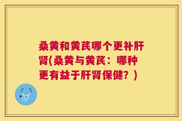 桑黄和黄芪哪个更补(桑黄与黄芪:哪种更有益于保健?) 桑黄和黄芪哪个更补(桑黄与黄芪:哪种更有益于保健?)