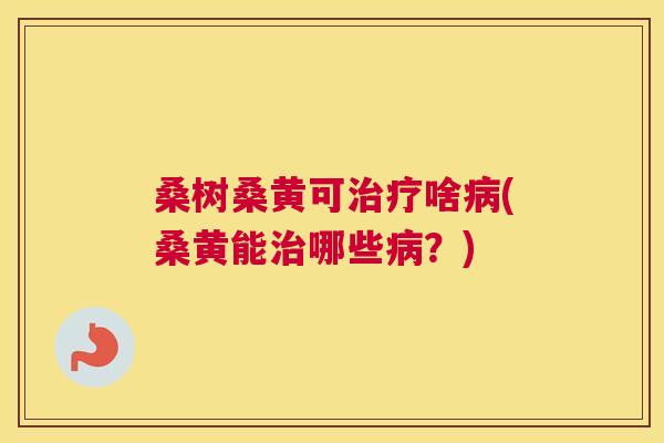 桑树桑黄可啥(桑黄能哪些?) 桑树桑黄可啥(桑黄能哪些?)