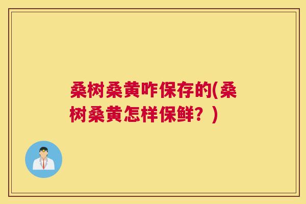 桑树桑黄咋保存的(桑树桑黄怎样保鲜?) 桑树桑黄咋保存的(桑树桑黄怎样保鲜?)