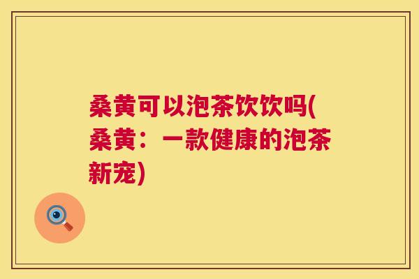 桑黄可以泡茶饮饮吗(桑黄:一款健康的泡茶新宠) 桑黄可以泡茶饮饮吗(桑黄:一款健康的泡茶新宠)