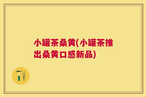 小罐茶桑黄(小罐茶推出桑黄口感新品) 小罐茶桑黄(小罐茶推出桑黄口感新品)