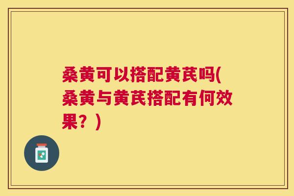 桑黄可以搭配黄芪吗(桑黄与黄芪搭配有何效果?) 桑黄可以搭配黄芪吗(桑黄与黄芪搭配有何效果?)