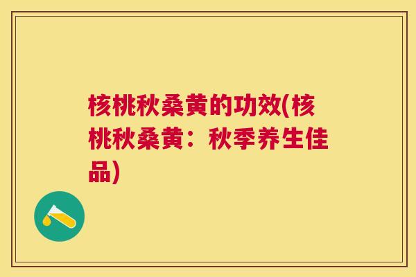 核桃秋桑黄的功效(核桃秋桑黄:秋季养生佳品) 核桃秋桑黄的功效(核桃秋桑黄:秋季养生佳品)