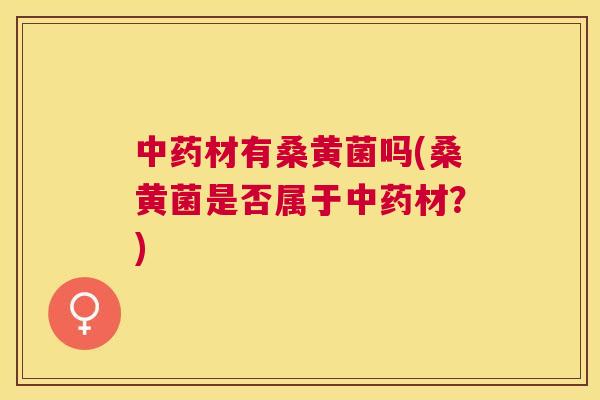 材有桑黄菌吗(桑黄菌是否属于材?) 材有桑黄菌吗(桑黄菌是否属于材?)