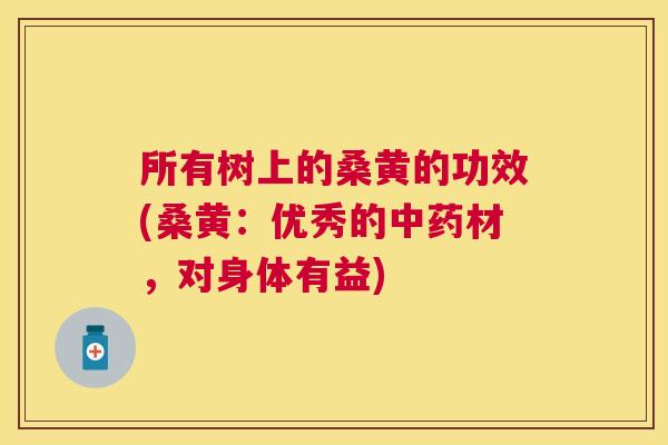 所有树上的桑黄的功效(桑黄:优秀的材,对身体有益) 所有树上的桑黄的功效(桑黄:优秀的材,对身体有益)