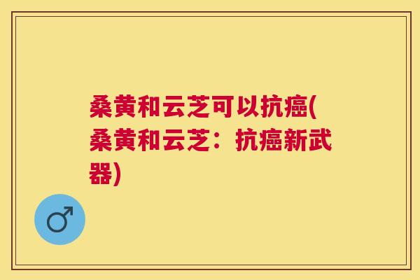 桑黄和云芝可以抗(桑黄和云芝:抗新武器) 桑黄和云芝可以抗(桑黄和云芝:抗新武器)