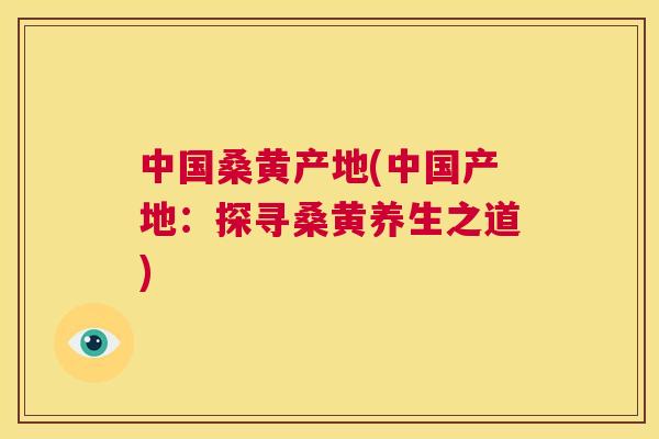 中国桑黄产地(中国产地:探寻桑黄养生之道) 中国桑黄产地(中国产地:探寻桑黄养生之道)