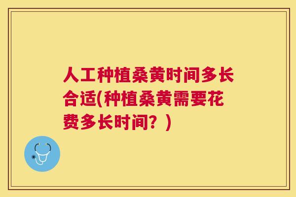 人工种植桑黄时间多长合适(种植桑黄需要花费多长时间?) 人工种植桑黄时间多长合适(种植桑黄需要花费多长时间?)