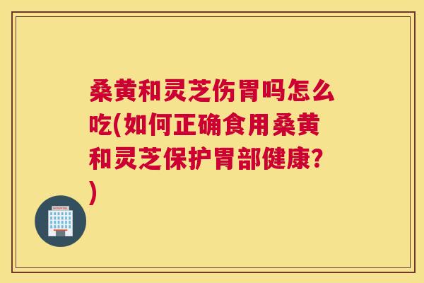 桑黄和灵芝伤胃吗怎么吃(如何正确食用桑黄和灵芝保护胃部健康?) 桑黄和灵芝伤胃吗怎么吃(如何正确食用桑黄和灵芝保护胃部健康?)