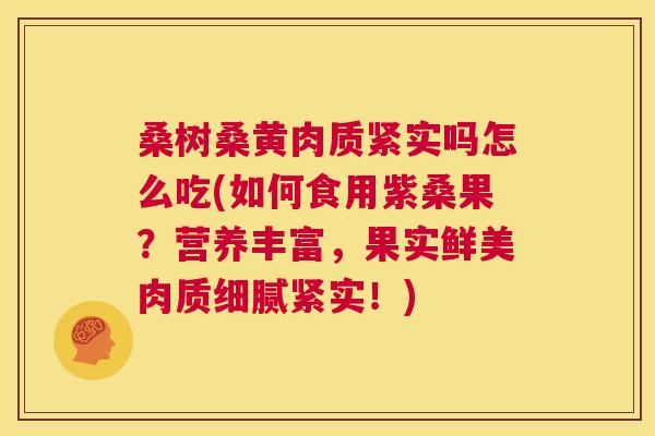 桑树桑黄肉质紧实吗怎么吃(如何食用紫桑果?营养丰富,果实鲜美肉质细腻紧实!) 桑树桑黄肉质紧实吗怎么吃(如何食用紫桑果?营养丰富,果实鲜美肉质细腻紧实!)