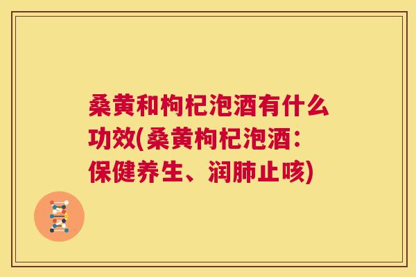 桑黄和枸杞泡酒有什么功效(桑黄枸杞泡酒:保健养生、润止咳) 桑黄和枸杞泡酒有什么功效(桑黄枸杞泡酒:保健养生、润止咳)