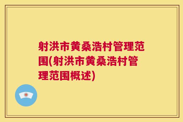 射洪市黄桑浩村管理范围(射洪市黄桑浩村管理范围概述) 射洪市黄桑浩村管理范围(射洪市黄桑浩村管理范围概述)