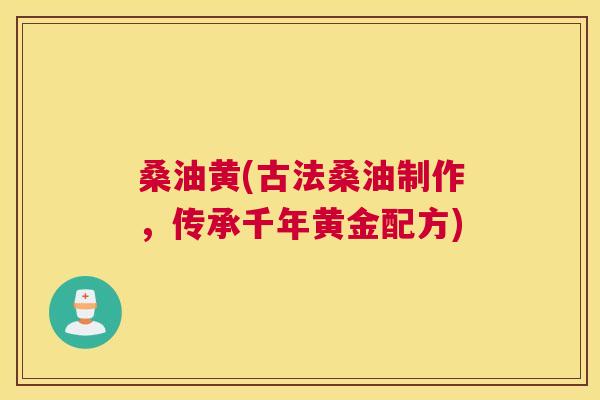 桑油黄(古法桑油制作,传承千年黄金配方) 桑油黄(古法桑油制作,传承千年黄金配方)