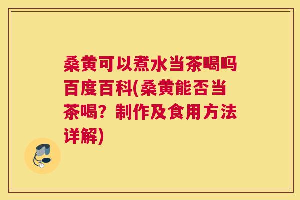 桑黄可以煮水当茶喝吗百度百科(桑黄能否当茶喝？制作及食用方法详解)