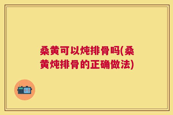 桑黄可以炖排骨吗(桑黄炖排骨的正确做法)