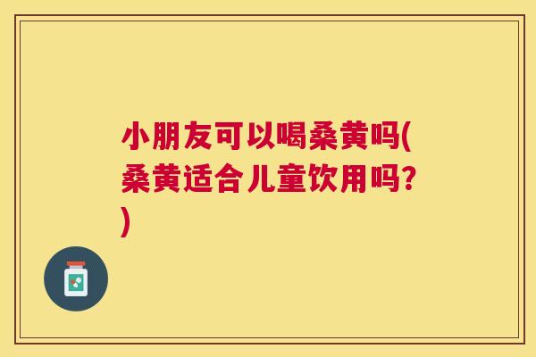 小朋友可以喝桑黄吗(桑黄适合儿童饮用吗?) 小朋友可以喝桑黄吗(桑黄适合儿童饮用吗?)