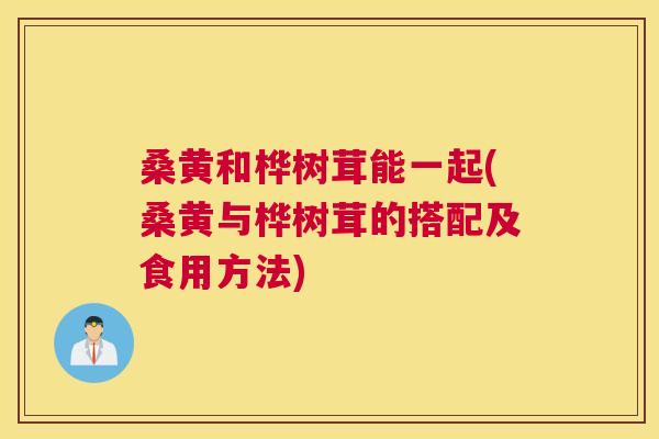 桑黄和桦树茸能一起(桑黄与桦树茸的搭配及食用方法) 桑黄和桦树茸能一起(桑黄与桦树茸的搭配及食用方法)