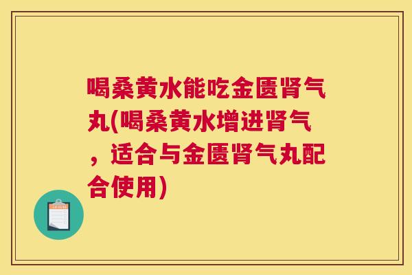 喝桑黄水能吃金匮气丸(喝桑黄水增进气,适合与金匮气丸配合使用) 喝桑黄水能吃金匮气丸(喝桑黄水增进气,适合与金匮气丸配合使用)